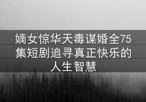 嫡女惊华天毒谋婚全75集短剧追寻真正快乐的人生智慧