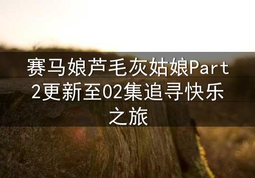 赛马娘芦毛灰姑娘Part2更新至02集追寻快乐之旅