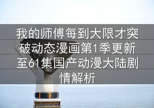 我的师傅每到大限才突破动态漫画第1季更新至61集国产动漫大陆剧情解析