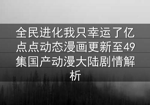 全民进化我只幸运了亿点点动态漫画更新至49集国产动漫大陆剧情解析