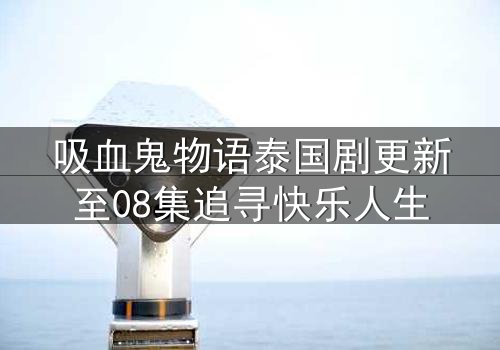 吸血鬼物语泰国剧更新至08集追寻快乐人生