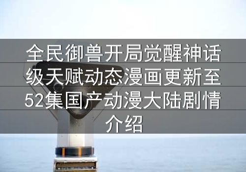 全民御兽开局觉醒神话级天赋动态漫画更新至52集国产动漫大陆剧情介绍