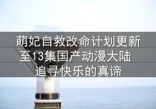 萌妃自救改命计划更新至13集国产动漫大陆 追寻快乐的真谛