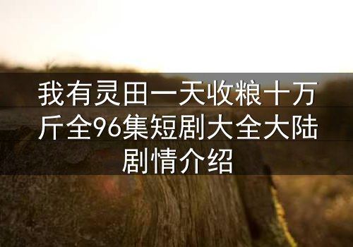 我有灵田一天收粮十万斤全96集短剧大全大陆剧情介绍