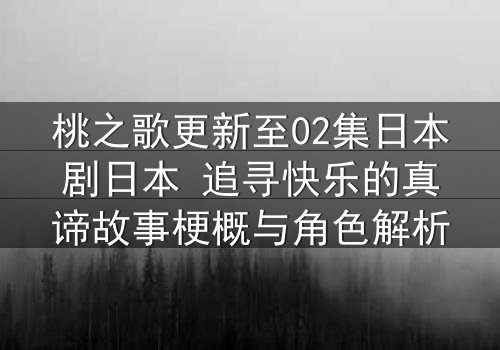 桃之歌更新至02集日本剧日本 追寻快乐的真谛故事梗概与角色解析