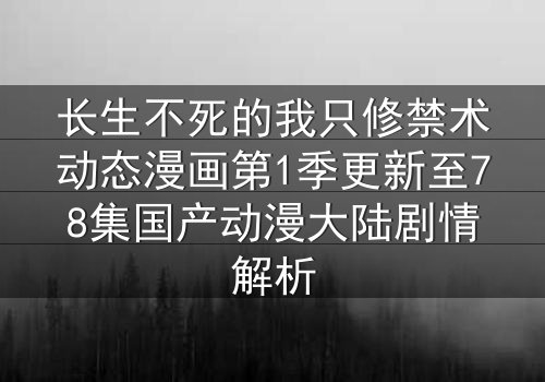 长生不死的我只修禁术动态漫画第1季更新至78集国产动漫大陆剧情解析