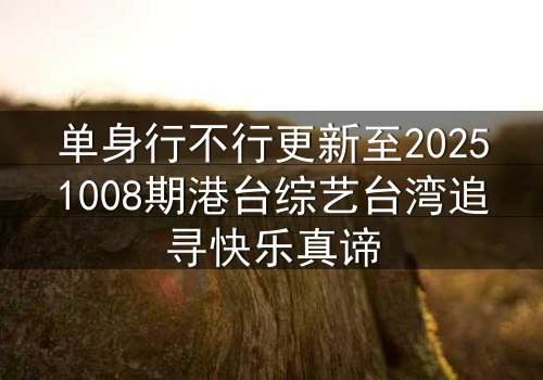 单身行不行更新至20251008期港台综艺台湾追寻快乐真谛