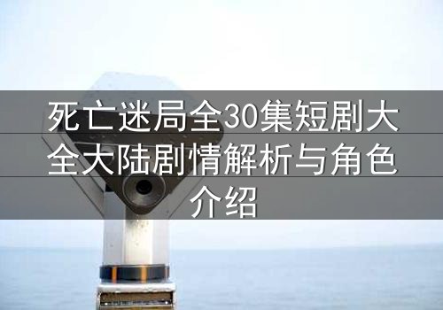 死亡迷局全30集短剧大全大陆剧情解析与角色介绍