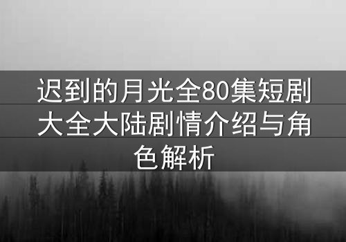迟到的月光全80集短剧大全大陆剧情介绍与角色解析