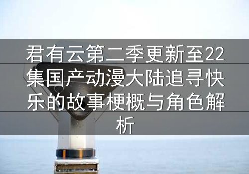 君有云第二季更新至22集国产动漫大陆追寻快乐的故事梗概与角色解析