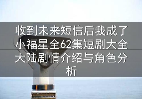 收到未来短信后我成了小福星全62集短剧大全大陆剧情介绍与角色分析
