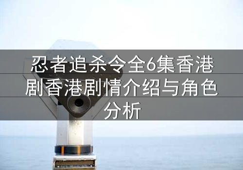 忍者追杀令全6集香港剧香港剧情介绍与角色分析