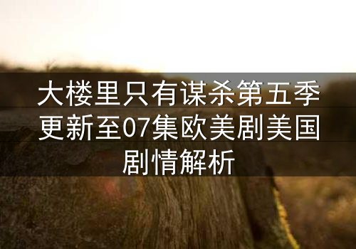 大楼里只有谋杀第五季更新至07集欧美剧美国剧情解析