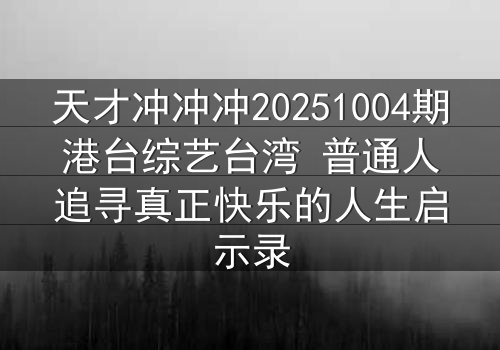 天才冲冲冲20251004期港台综艺台湾 普通人追寻真正快乐的人生启示录