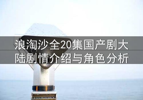 浪淘沙全20集国产剧大陆剧情介绍与角色分析