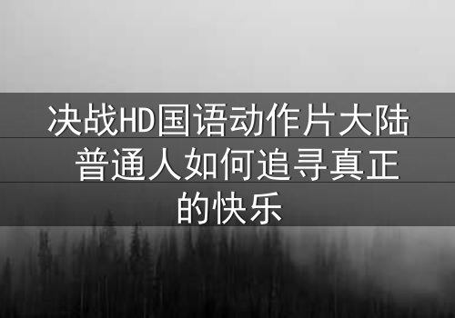 决战HD国语动作片大陆 普通人如何追寻真正的快乐