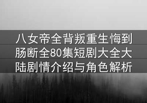八女帝全背叛重生悔到肠断全80集短剧大全大陆剧情介绍与角色解析