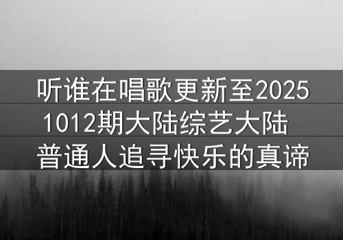 听谁在唱歌更新至20251012期大陆综艺大陆 普通人追寻快乐的真谛