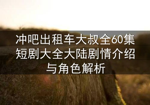 冲吧出租车大叔全60集短剧大全大陆剧情介绍与角色解析