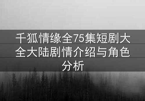 千狐情缘全75集短剧大全大陆剧情介绍与角色分析