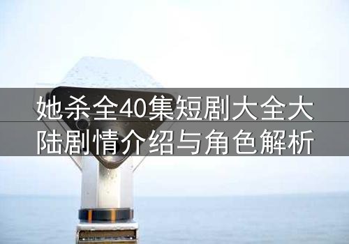 她杀全40集短剧大全大陆剧情介绍与角色解析
