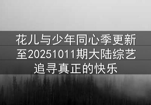 花儿与少年同心季更新至20251011期大陆综艺追寻真正的快乐