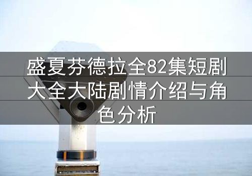 盛夏芬德拉全82集短剧大全大陆剧情介绍与角色分析