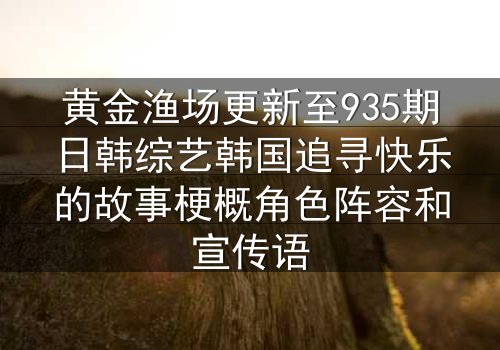 黄金渔场更新至935期日韩综艺韩国追寻快乐的故事梗概角色阵容和宣传语