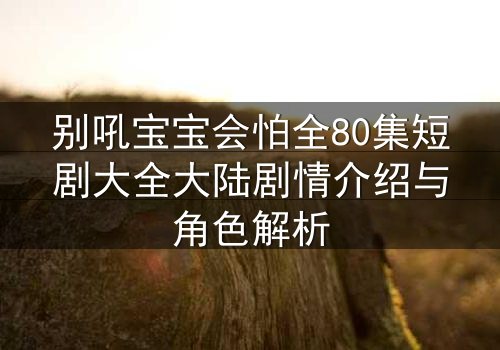 别吼宝宝会怕全80集短剧大全大陆剧情介绍与角色解析