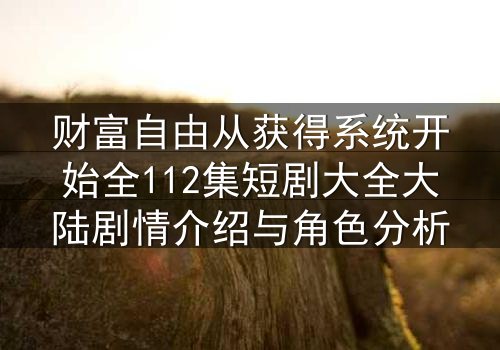 财富自由从获得系统开始全112集短剧大全大陆剧情介绍与角色分析