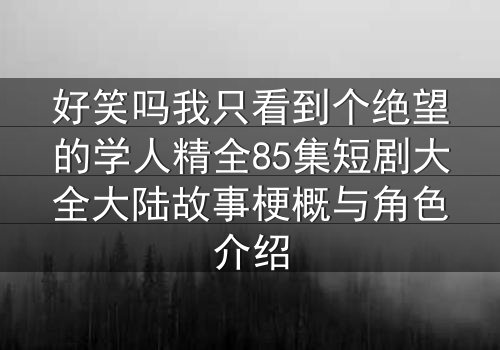 好笑吗我只看到个绝望的学人精全85集短剧大全大陆故事梗概与角色介绍