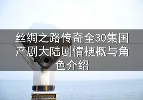 丝绸之路传奇全30集国产剧大陆剧情梗概与角色介绍