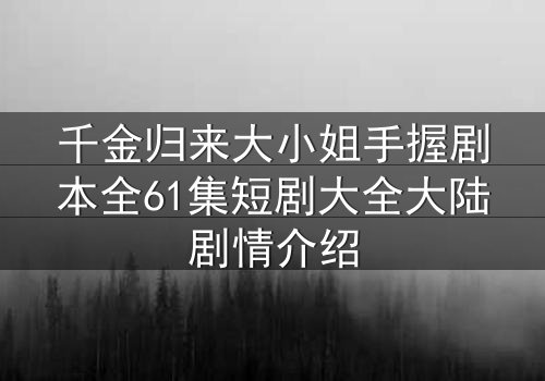 千金归来大小姐手握剧本全61集短剧大全大陆剧情介绍
