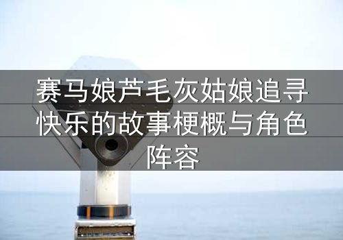 赛马娘芦毛灰姑娘追寻快乐的故事梗概与角色阵容