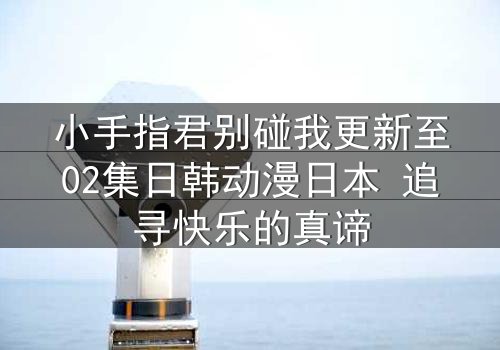 小手指君别碰我更新至02集日韩动漫日本 追寻快乐的真谛
