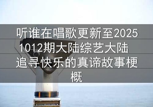 听谁在唱歌更新至20251012期大陆综艺大陆 追寻快乐的真谛故事梗概