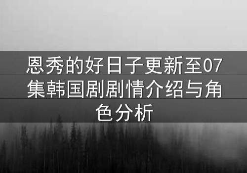 恩秀的好日子更新至07集韩国剧剧情介绍与角色分析