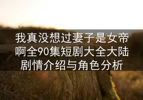 我真没想过妻子是女帝啊全90集短剧大全大陆剧情介绍与角色分析