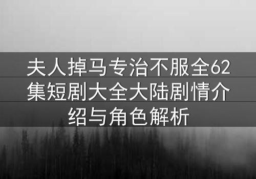 夫人掉马专治不服全62集短剧大全大陆剧情介绍与角色解析