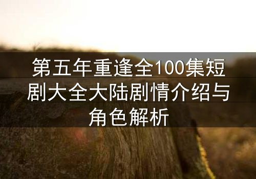 第五年重逢全100集短剧大全大陆剧情介绍与角色解析