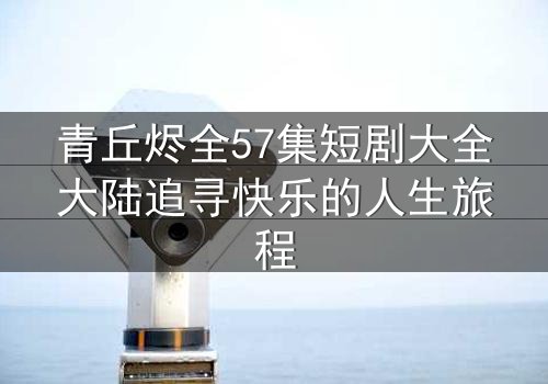 青丘烬全57集短剧大全大陆追寻快乐的人生旅程