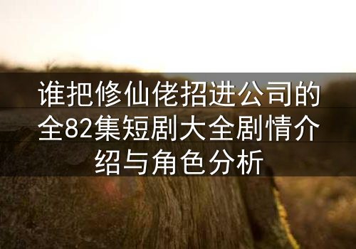 谁把修仙佬招进公司的全82集短剧大全剧情介绍与角色分析