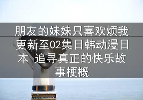 朋友的妹妹只喜欢烦我更新至02集日韩动漫日本 追寻真正的快乐故事梗概