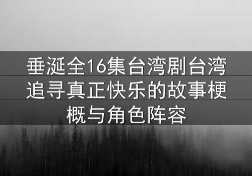 垂涎全16集台湾剧台湾追寻真正快乐的故事梗概与角色阵容
