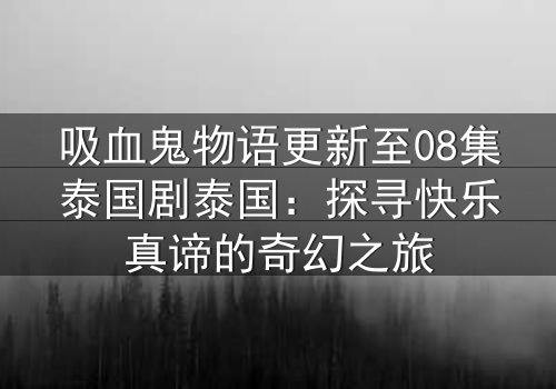 吸血鬼物语更新至08集泰国剧泰国:探寻快乐真谛的奇幻之旅