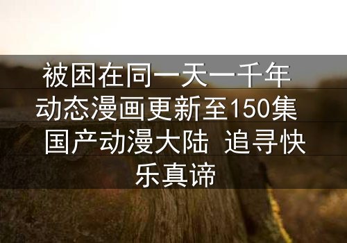 被困在同一天一千年 动态漫画更新至150集 国产动漫大陆 追寻快乐真谛