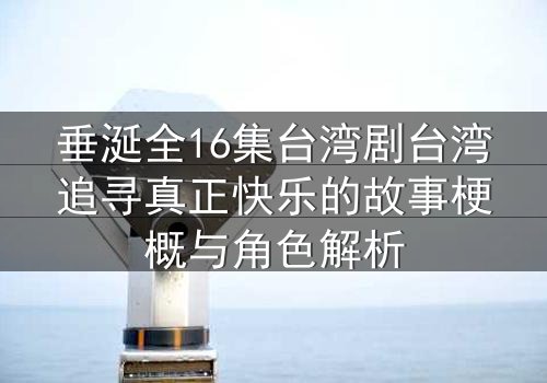 垂涎全16集台湾剧台湾追寻真正快乐的故事梗概与角色解析