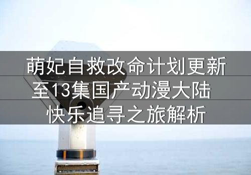 萌妃自救改命计划更新至13集国产动漫大陆 快乐追寻之旅解析