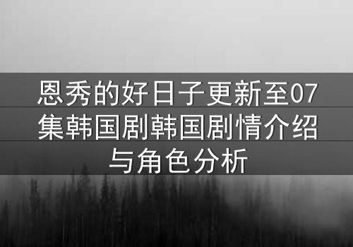 恩秀的好日子更新至07集韩国剧韩国剧情介绍与角色分析