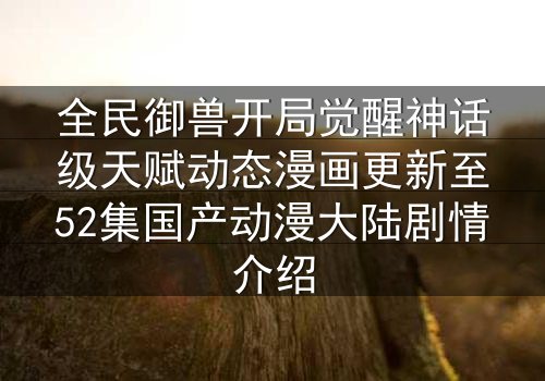 全民御兽开局觉醒神话级天赋动态漫画更新至52集国产动漫大陆剧情介绍